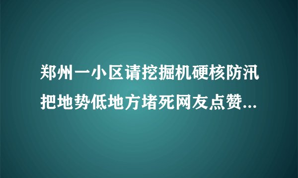郑州一小区请挖掘机硬核防汛把地势低地方堵死网友点赞：有备无患