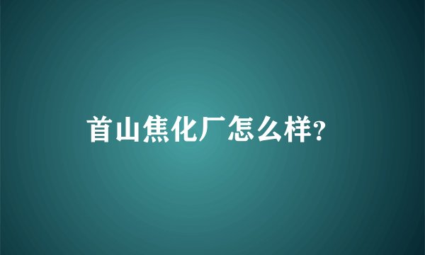 首山焦化厂怎么样？