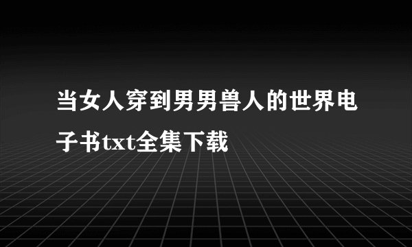 当女人穿到男男兽人的世界电子书txt全集下载