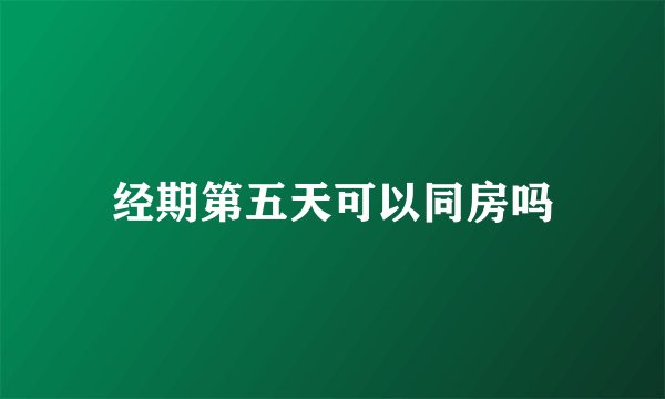 经期第五天可以同房吗