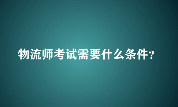 物流师考试需要什么条件？