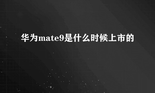 华为mate9是什么时候上市的