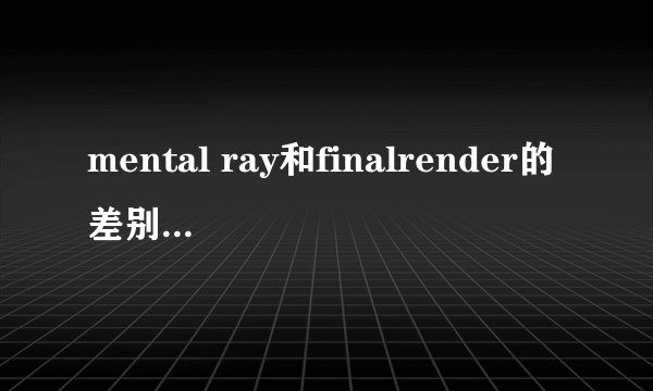 mental ray和finalrender的差别，告诉我mental ray和finalrender各自的优缺点，谢谢！