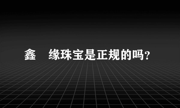 鑫囍缘珠宝是正规的吗？