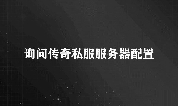 询问传奇私服服务器配置