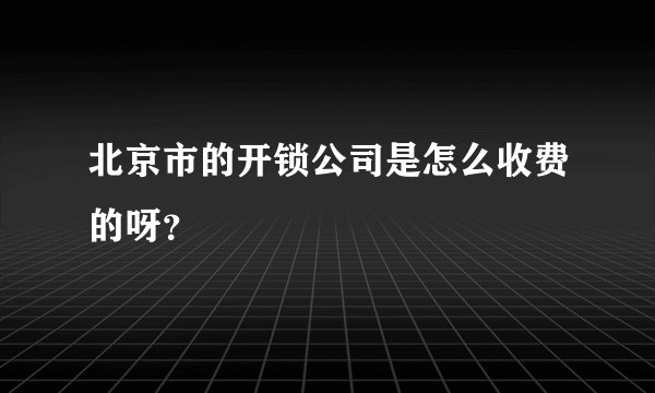 北京市的开锁公司是怎么收费的呀？