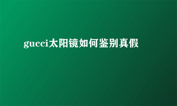 gucci太阳镜如何鉴别真假