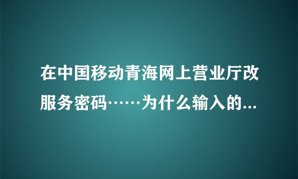 在中国移动青海网上营业厅改服务密码……为什么输入的正确开户身份证号总是错误……正确格式又是什么？