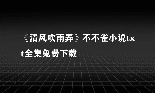 《清风吹雨弄》不不雀小说txt全集免费下载