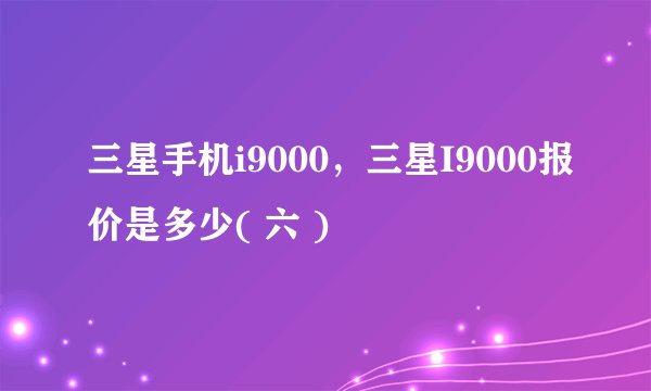 三星手机i9000，三星I9000报价是多少( 六 )