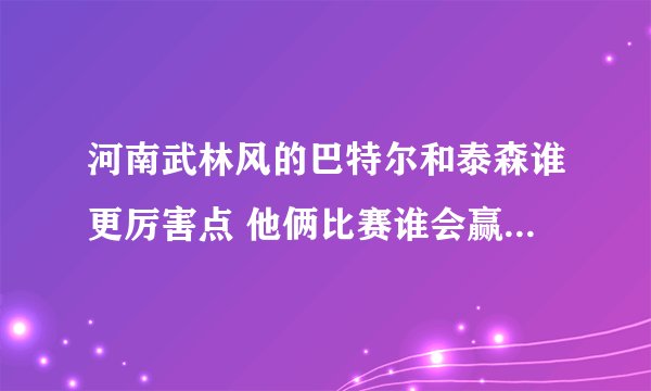 河南武林风的巴特尔和泰森谁更厉害点 他俩比赛谁会赢 ！！ 这是个无聊的问题。不要喷我呀！！