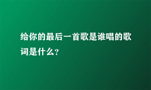 给你的最后一首歌是谁唱的歌词是什么？