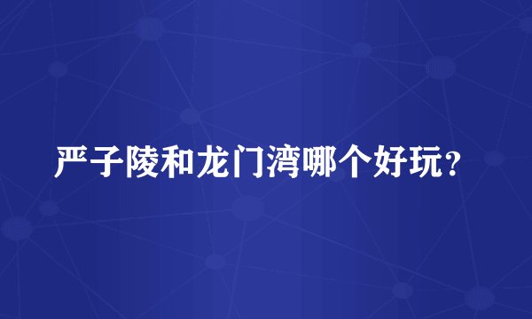 严子陵和龙门湾哪个好玩？