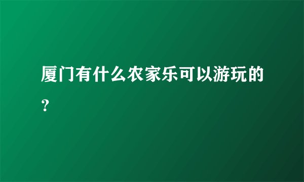厦门有什么农家乐可以游玩的?