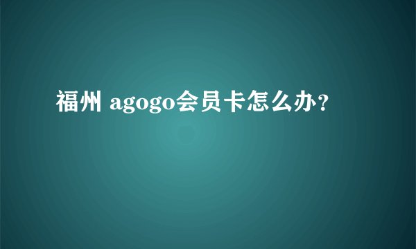福州 agogo会员卡怎么办？