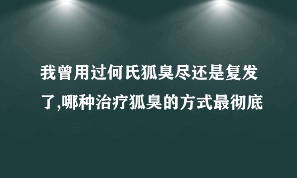 我曾用过何氏狐臭尽还是复发了,哪种治疗狐臭的方式最彻底