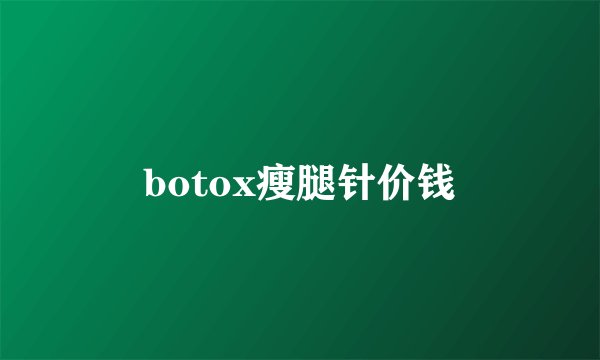 botox瘦腿针价钱