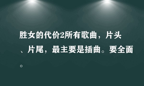 胜女的代价2所有歌曲，片头、片尾，最主要是插曲。要全面。