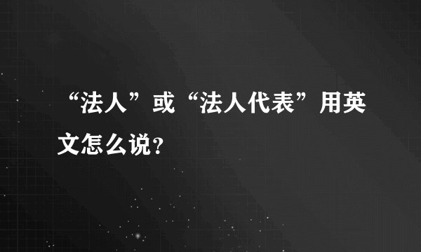 “法人”或“法人代表”用英文怎么说?