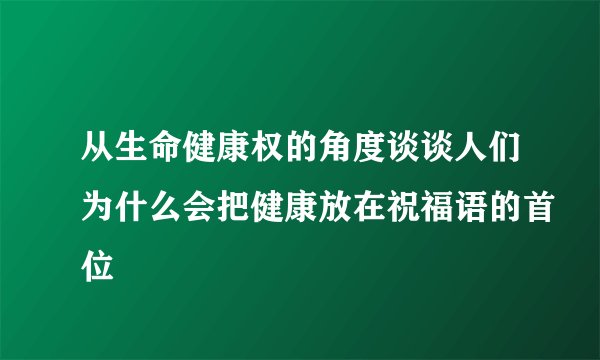 从生命健康权的角度谈谈人们为什么会把健康放在祝福语的首位