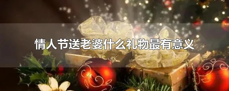 情人节送老婆什么礼物最有意义