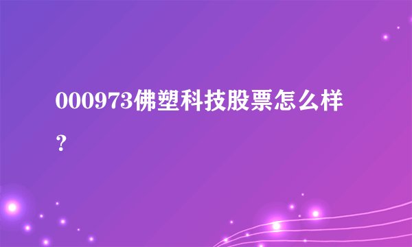 000973佛塑科技股票怎么样？