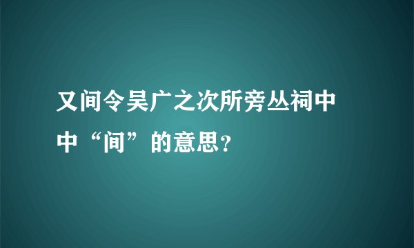 又间令吴广之次所旁丛祠中 中“间”的意思？