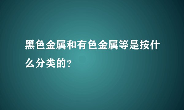黑色金属和有色金属等是按什么分类的？