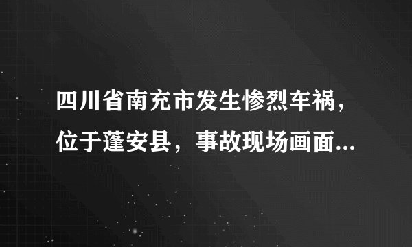 四川省南充市发生惨烈车祸，位于蓬安县，事故现场画面令人揪心！
