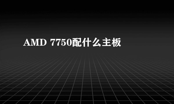 AMD 7750配什么主板