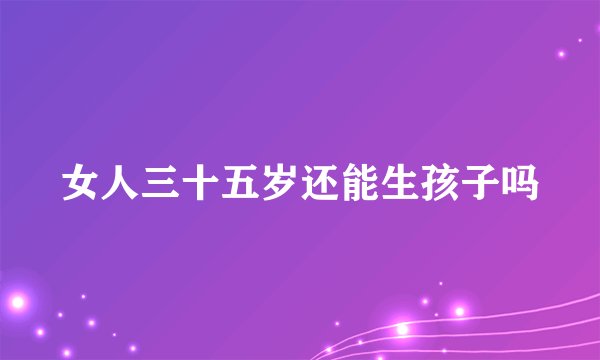 女人三十五岁还能生孩子吗