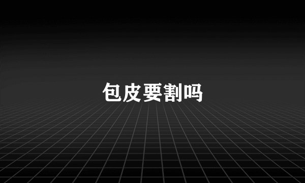 包皮要割吗