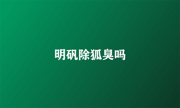 明矾除狐臭吗