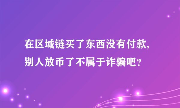 在区域链买了东西没有付款,别人放币了不属于诈骗吧？