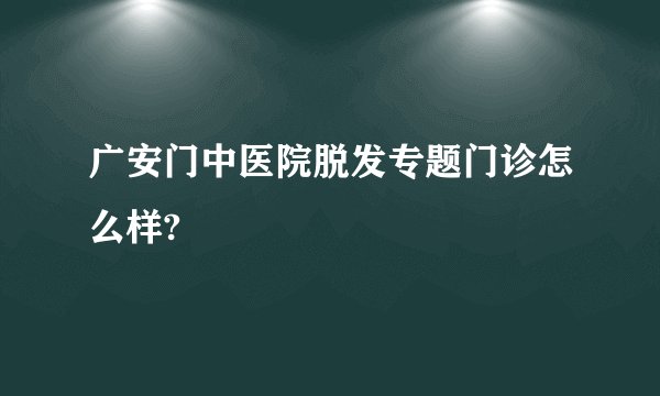 广安门中医院脱发专题门诊怎么样?