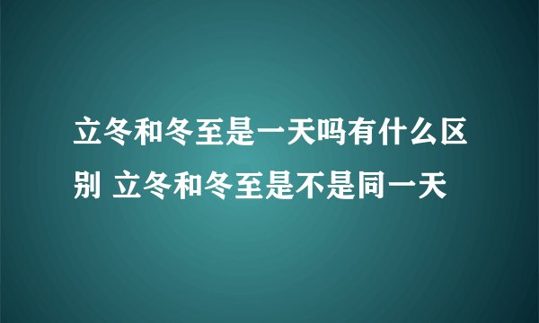 立冬和冬至是一天吗有什么区别 立冬和冬至是不是同一天