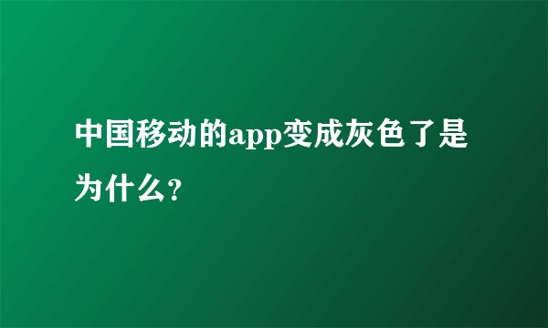 中国移动的app变成灰色了是为什么？