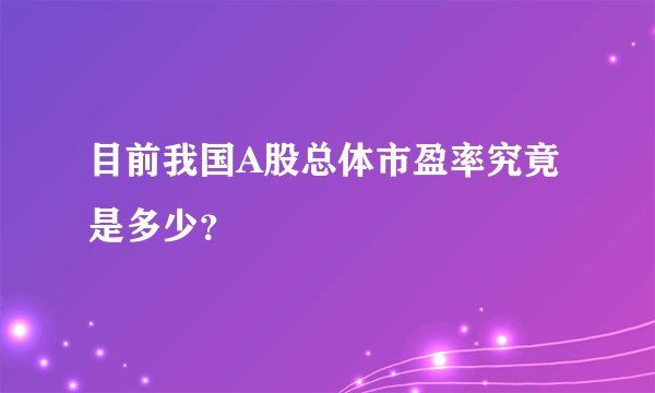 目前我国A股总体市盈率究竟是多少？