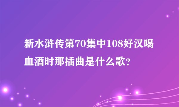 新水浒传第70集中108好汉喝血酒时那插曲是什么歌？