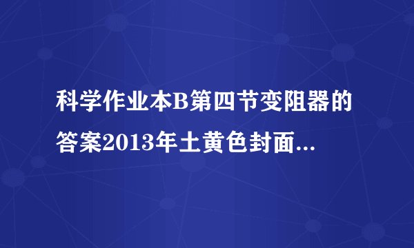 科学作业本B第四节变阻器的答案2013年土黄色封面的科学作业本第四节变阻器,其中第一题是 常用的变阻器有?符号?靠改变电路中的?改变电阻大小从而改变电路中?大小的.第三题是填表格的,567是三题选择题.