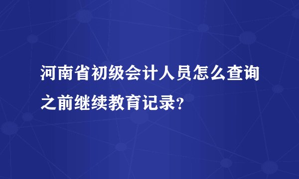 河南省初级会计人员怎么查询之前继续教育记录？