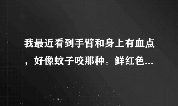 我最近看到手臂和身上有血点，好像蚊子咬那种。鲜红色...
