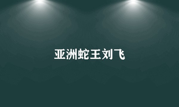 亚洲蛇王刘飞