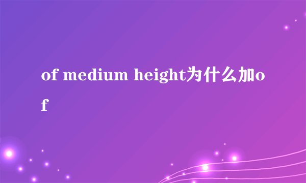 of medium height为什么加of