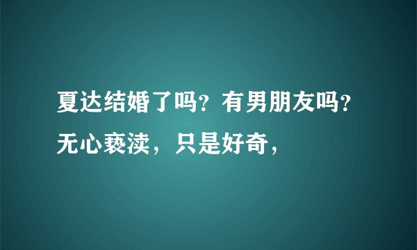 夏达结婚了吗？有男朋友吗？无心亵渎，只是好奇，