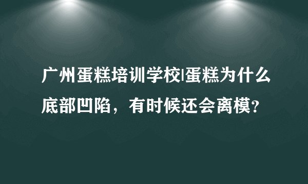 广州蛋糕培训学校|蛋糕为什么底部凹陷，有时候还会离模？