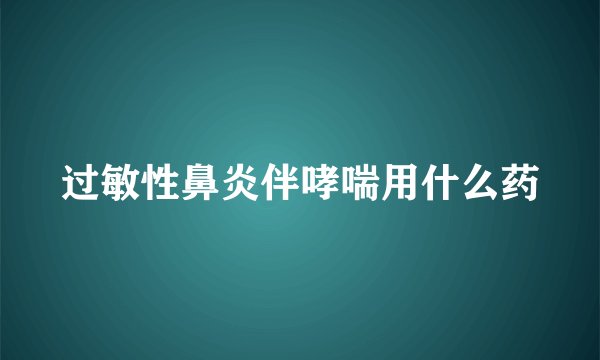 过敏性鼻炎伴哮喘用什么药