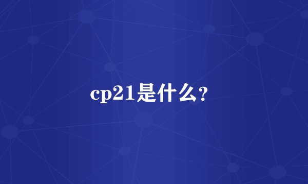 cp21是什么？
