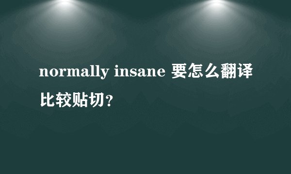 normally insane 要怎么翻译比较贴切?