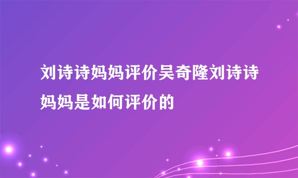 刘诗诗妈妈评价吴奇隆刘诗诗妈妈是如何评价的